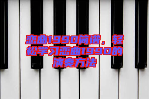 戀曲1990簡(jiǎn)譜，輕松學(xué)習(xí)戀曲1990的演奏方法