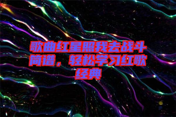 歌曲紅星照我去戰(zhàn)斗簡譜，輕松學(xué)習(xí)紅歌經(jīng)典