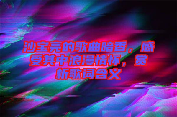 沙寶亮的歌曲暗香，感受其中浪漫情懷，賞析歌詞含義