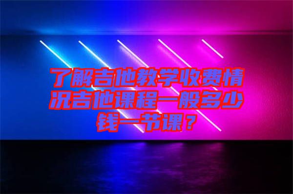 了解吉他教學(xué)收費(fèi)情況吉他課程一般多少錢一節(jié)課？