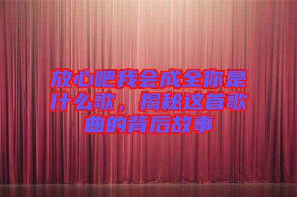 放心吧我會(huì)成全你是什么歌，揭秘這首歌曲的背后故事