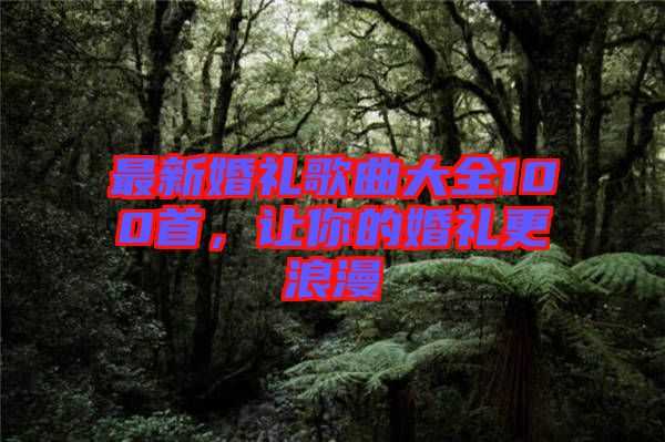 最新婚禮歌曲大全100首，讓你的婚禮更浪漫