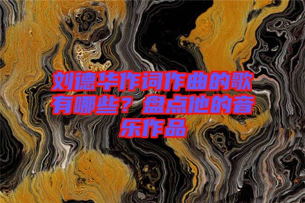 劉德華作詞作曲的歌有哪些？盤(pán)點(diǎn)他的音樂(lè)作品