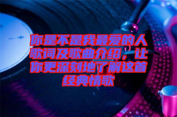 你是不是我最愛(ài)的人歌詞及歌曲介紹，讓你更深刻地了解這首經(jīng)典情歌