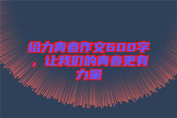 給力青春作文600字，讓我們的青春更有力量