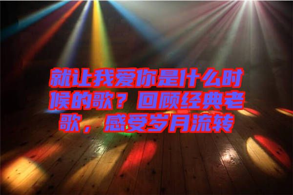 就讓我愛你是什么時候的歌？回顧經(jīng)典老歌，感受歲月流轉(zhuǎn)