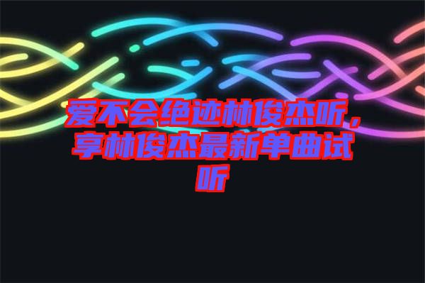 愛不會絕跡林俊杰聽，享林俊杰最新單曲試聽