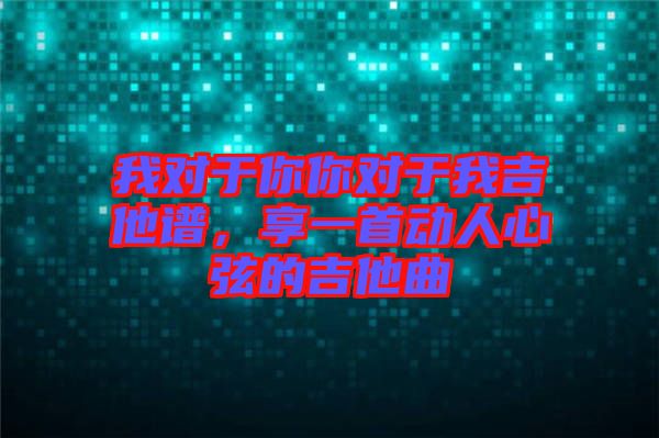 我對于你你對于我吉他譜，享一首動人心弦的吉他曲