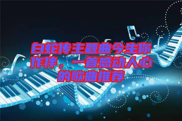 白蛇傳主題曲今生你作伴，一首感動人心的歌曲推薦