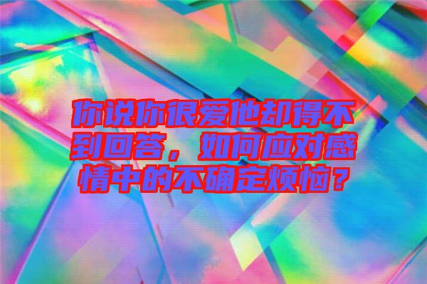 你說(shuō)你很愛(ài)他卻得不到回答，如何應(yīng)對(duì)感情中的不確定煩惱？