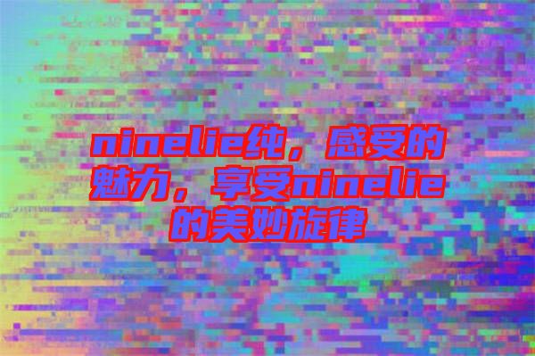 ninelie純，感受的魅力，享受ninelie的美妙旋律