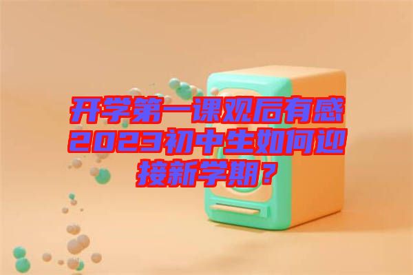 開學(xué)第一課觀后有感2023初中生如何迎接新學(xué)期？