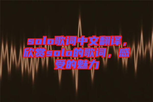 solo歌詞中文翻譯，欣賞solo的歌詞，感受的魅力