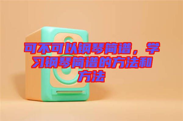 可不可以鋼琴簡譜，學(xué)習(xí)鋼琴簡譜的方法和方法