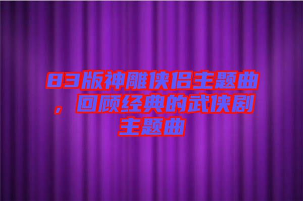 83版神雕俠侶主題曲，回顧經(jīng)典的武俠劇主題曲