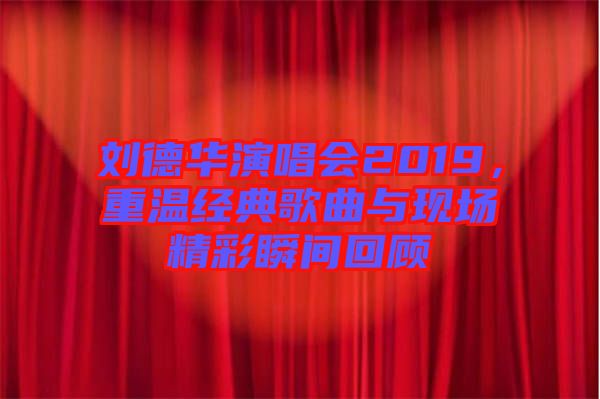 劉德華演唱會2019，重溫經(jīng)典歌曲與現(xiàn)場精彩瞬間回顧