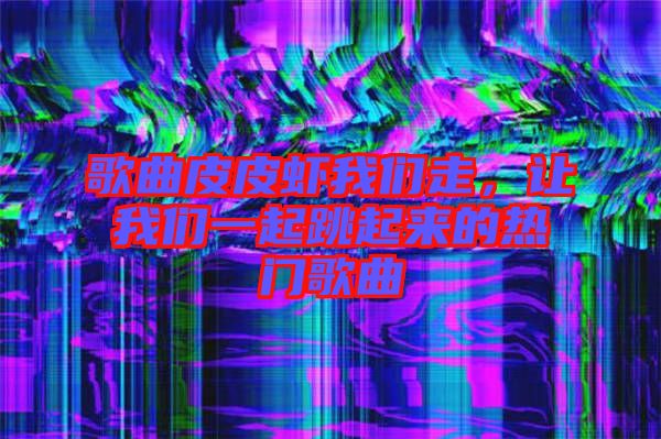 歌曲皮皮蝦我們走，讓我們一起跳起來的熱門歌曲