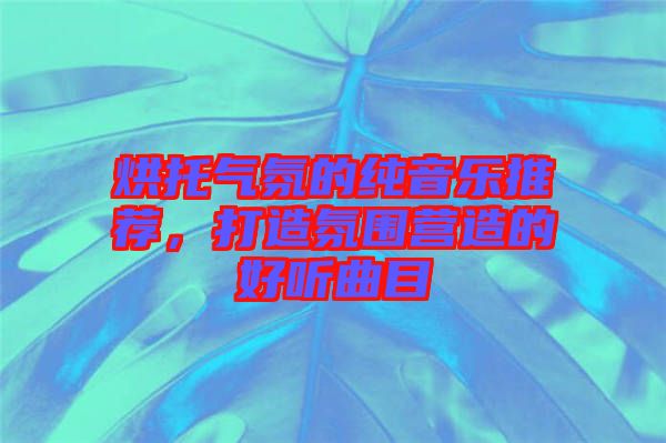 烘托氣氛的純音樂推薦，打造氛圍營(yíng)造的好聽曲目