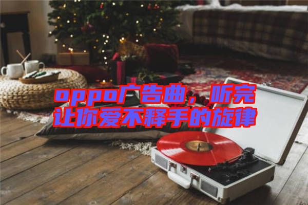 oppo廣告曲，聽完讓你愛不釋手的旋律