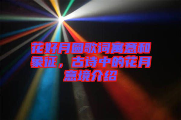 花好月圓歌詞寓意和象征，古詩(shī)中的花月意境介紹