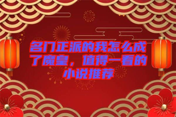 名門(mén)正派的我怎么成了魔皇，值得一看的小說(shuō)推薦