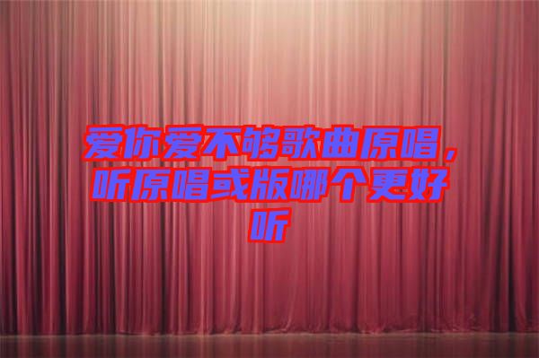 愛你愛不夠歌曲原唱，聽原唱或版哪個更好聽