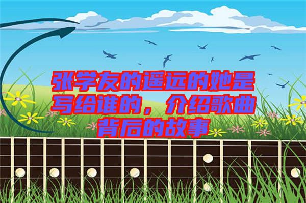 張學(xué)友的遙遠(yuǎn)的她是寫(xiě)給誰(shuí)的，介紹歌曲背后的故事