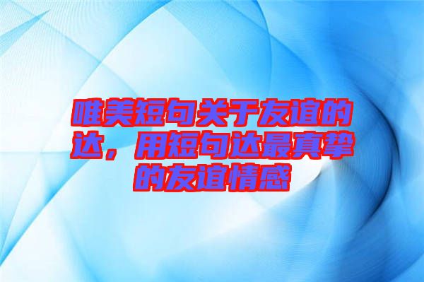 唯美短句關于友誼的達，用短句達最真摯的友誼情感