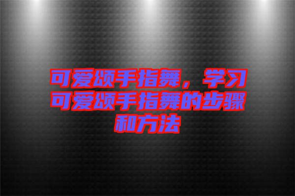 可愛頌手指舞，學(xué)習(xí)可愛頌手指舞的步驟和方法