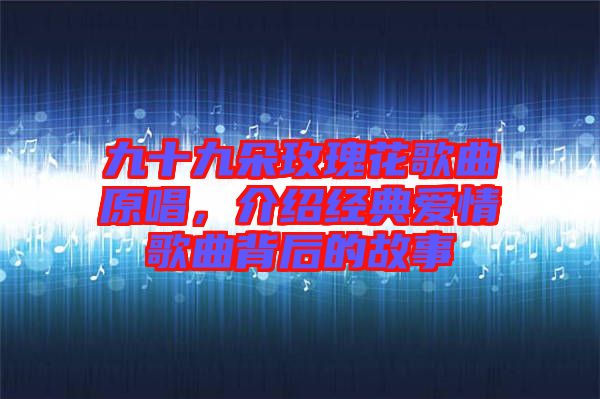 九十九朵玫瑰花歌曲原唱，介紹經(jīng)典愛情歌曲背后的故事