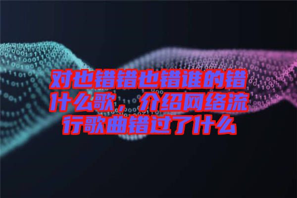 對也錯錯也錯誰的錯什么歌，介紹網(wǎng)絡(luò)流行歌曲錯過了什么