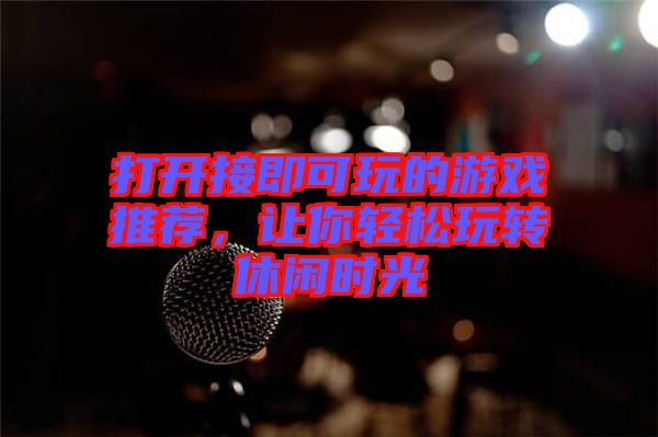 打開接即可玩的游戲推薦，讓你輕松玩轉(zhuǎn)休閑時光