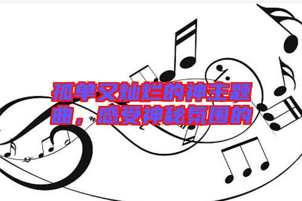 孤單又燦爛的神主題曲，感受神秘氛圍的