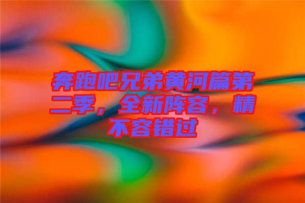 奔跑吧兄弟黃河篇第二季，全新陣容，精不容錯過