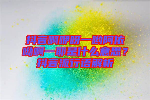 抖音啊咿呀一喲阿依呦啊一耶是什么意思？抖音流行語解析