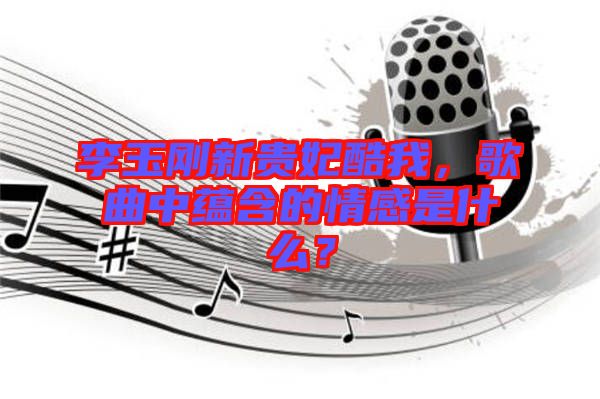 李玉剛新貴妃酷我，歌曲中蘊含的情感是什么？