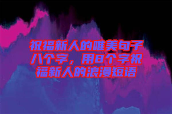 祝福新人的唯美句子八個(gè)字，用8個(gè)字祝福新人的浪漫短語