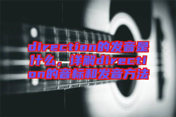 direction的發(fā)音是什么，詳解direction的音標和發(fā)音方法