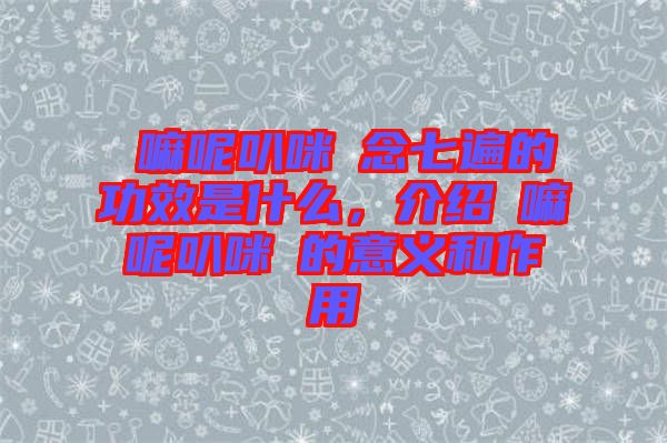 唵嘛呢叭咪吽念七遍的功效是什么，介紹唵嘛呢叭咪吽的意義和作用