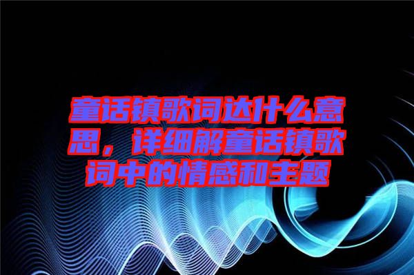 童話鎮(zhèn)歌詞達(dá)什么意思，詳細(xì)解童話鎮(zhèn)歌詞中的情感和主題