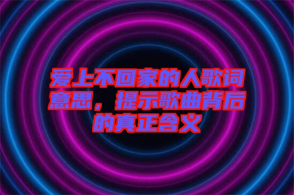 愛(ài)上不回家的人歌詞意思，提示歌曲背后的真正含義