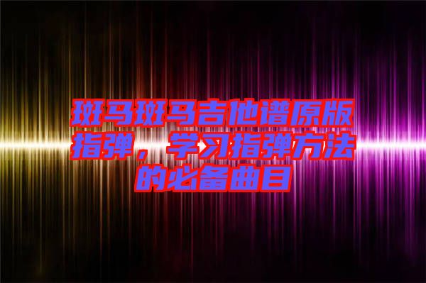 斑馬斑馬吉他譜原版指彈，學習指彈方法的必備曲目