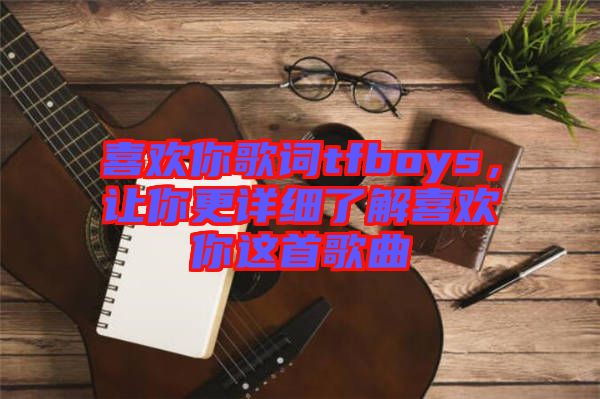 喜歡你歌詞tfboys，讓你更詳細(xì)了解喜歡你這首歌曲