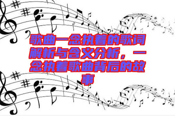 歌曲一念執(zhí)著的歌詞解析與含義分析，一念執(zhí)著歌曲背后的故事