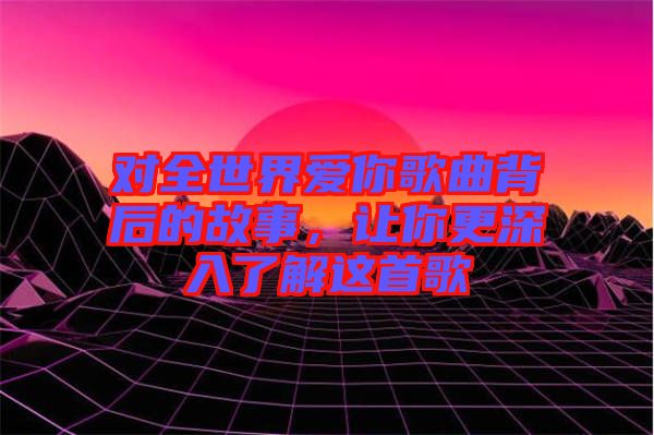 對全世界愛你歌曲背后的故事，讓你更深入了解這首歌