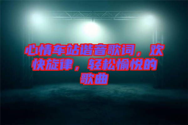 心情車站諧音歌詞，歡快旋律，輕松愉悅的歌曲