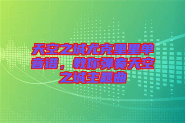 天空之城尤克里里單音譜，教你彈奏天空之城主題曲