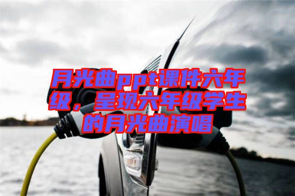 月光曲ppt課件六年級，呈現(xiàn)六年級學生的月光曲演唱