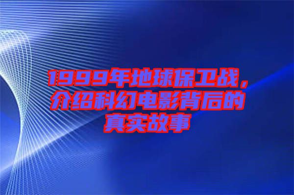 1999年地球保衛(wèi)戰(zhàn)，介紹科幻電影背后的真實故事