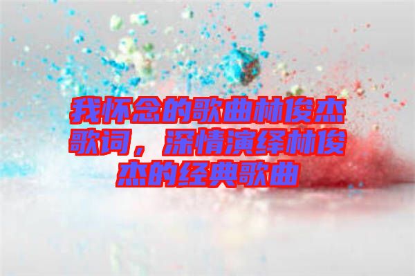 我懷念的歌曲林俊杰歌詞，深情演繹林俊杰的經(jīng)典歌曲